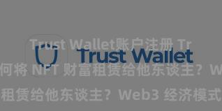 Trust Wallet账户注册 Trust Wallet 若何将 NFT 财富租赁给他东谈主？Web3 经济模式领路