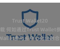 Trust Wallet2025版本下载 何如通过Trust Wallet参与去中心化金融合同？